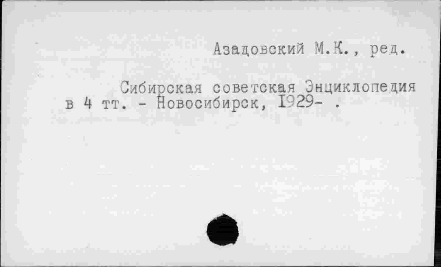 ﻿Азадовский М.К., ред.
Сибирская советская Энциклопедия в 4 тт. - Новосибирск, 1929- .